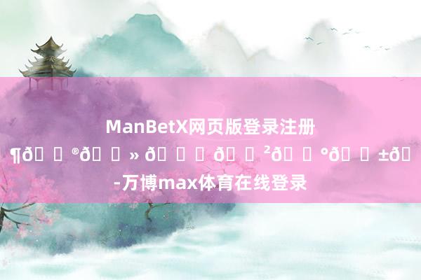 ManBetX网页版登录注册“𝓢𝓾𝓶𝓶𝓮𝓻 𝓛𝓲𝓰𝓱𝓽”-万博max体育在线登录