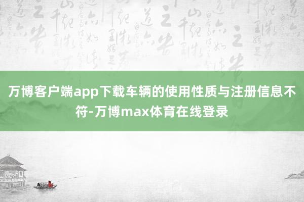 万博客户端app下载车辆的使用性质与注册信息不符-万博max体育在线登录