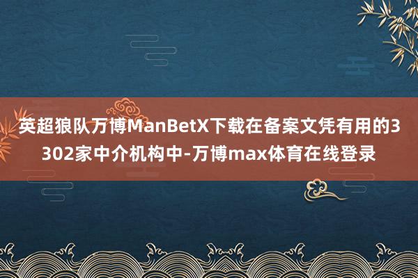 英超狼队万博ManBetX下载在备案文凭有用的3302家中介机构中-万博max体育在线登录