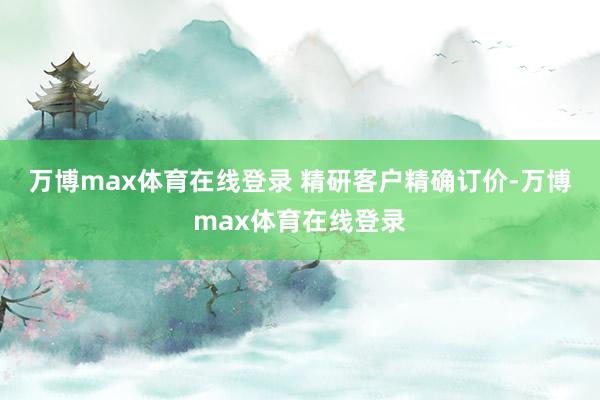 万博max体育在线登录 　　精研客户精确订价-万博max体育在线登录