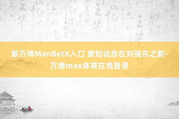 新万博ManBetX入口 　　要知说念在刘强东之前-万博max体育在线登录