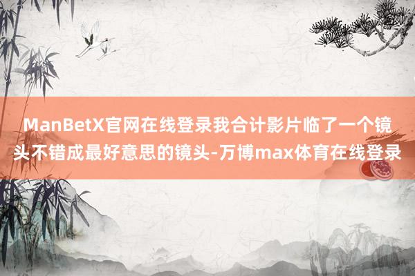 ManBetX官网在线登录我合计影片临了一个镜头不错成最好意思的镜头-万博max体育在线登录