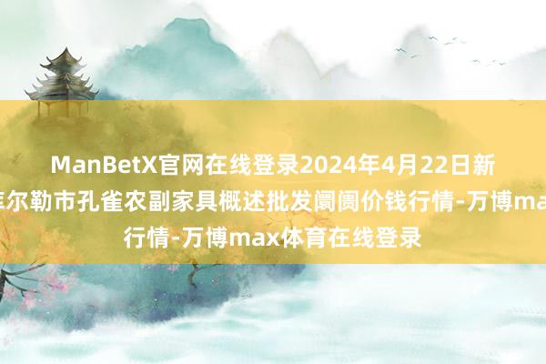 ManBetX官网在线登录2024年4月22日新疆兵团农二师库尔勒市孔雀农副家具概述批发阛阓价钱行情-万博max体育在线登录