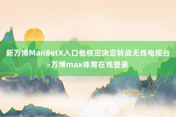 新万博ManBetX入口他核定决定转战无线电视台-万博max体育在线登录