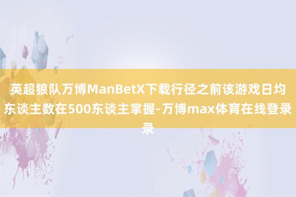 英超狼队万博ManBetX下载行径之前该游戏日均东谈主数在500东谈主掌握-万博max体育在线登录