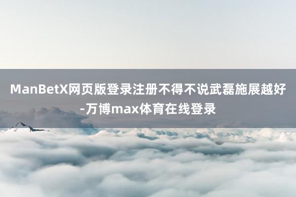 ManBetX网页版登录注册不得不说武磊施展越好-万博max体育在线登录