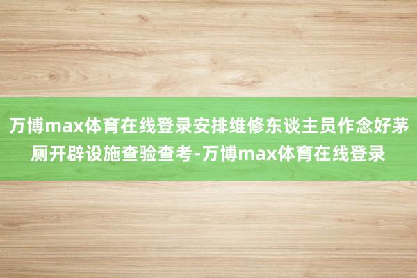 万博max体育在线登录安排维修东谈主员作念好茅厕开辟设施查验查考-万博max体育在线登录