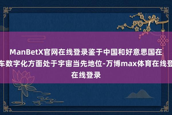 ManBetX官网在线登录鉴于中国和好意思国在汽车数字化方面处于宇宙当先地位-万博max体育在线登录