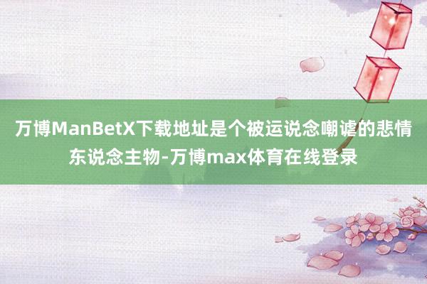 万博ManBetX下载地址是个被运说念嘲谑的悲情东说念主物-万博max体育在线登录