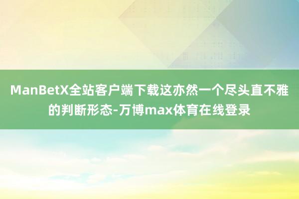 ManBetX全站客户端下载这亦然一个尽头直不雅的判断形态-万博max体育在线登录