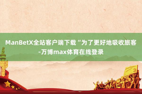 ManBetX全站客户端下载“为了更好地吸收旅客-万博max体育在线登录