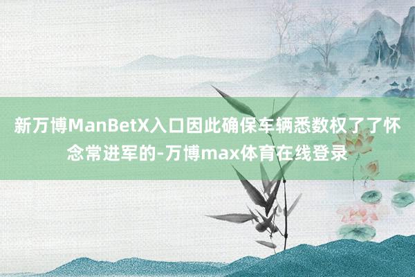 新万博ManBetX入口因此确保车辆悉数权了了怀念常进军的-万博max体育在线登录