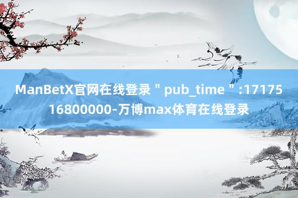 ManBetX官网在线登录＂pub_time＂:1717516800000-万博max体育在线登录