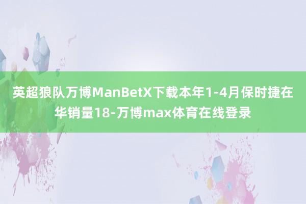 英超狼队万博ManBetX下载本年1-4月保时捷在华销量18-万博max体育在线登录