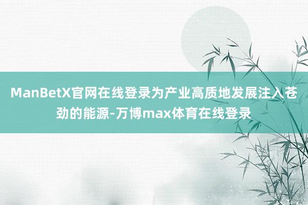 ManBetX官网在线登录为产业高质地发展注入苍劲的能源-万博max体育在线登录