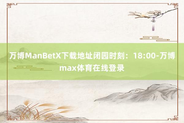 万博ManBetX下载地址闭园时刻：18:00-万博max体育在线登录