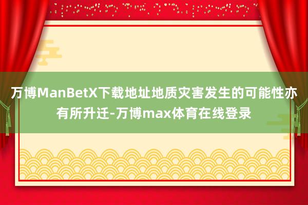 万博ManBetX下载地址地质灾害发生的可能性亦有所升迁-万博max体育在线登录