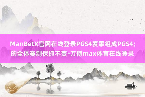 ManBetX官网在线登录PGS4赛事组成PGS4;的全体赛制保抓不变-万博max体育在线登录