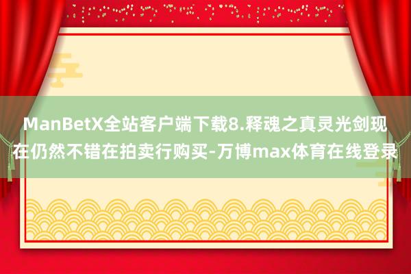 ManBetX全站客户端下载8.释魂之真灵光剑现在仍然不错在拍卖行购买-万博max体育在线登录