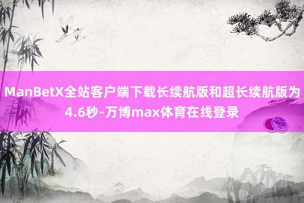 ManBetX全站客户端下载长续航版和超长续航版为4.6秒-万博max体育在线登录