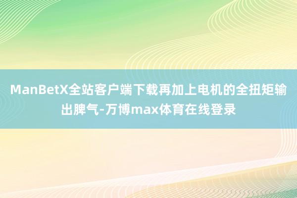 ManBetX全站客户端下载再加上电机的全扭矩输出脾气-万博max体育在线登录