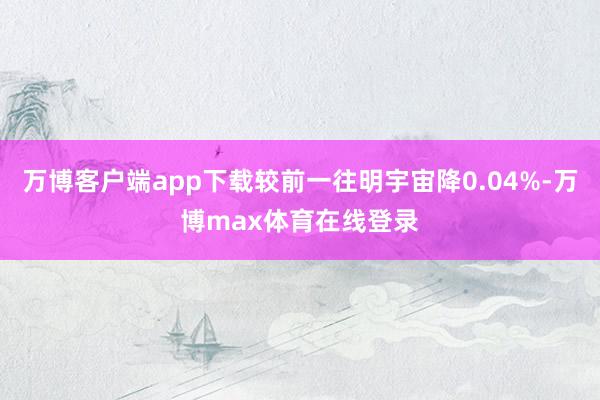 万博客户端app下载较前一往明宇宙降0.04%-万博max体育在线登录