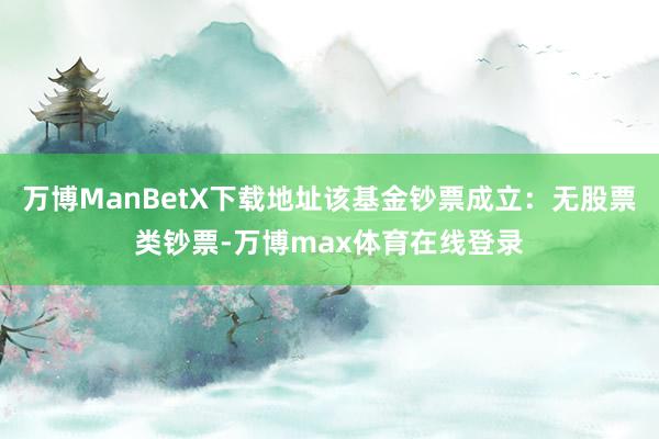 万博ManBetX下载地址该基金钞票成立：无股票类钞票-万博max体育在线登录