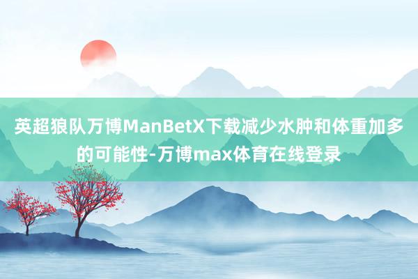 英超狼队万博ManBetX下载减少水肿和体重加多的可能性-万博max体育在线登录