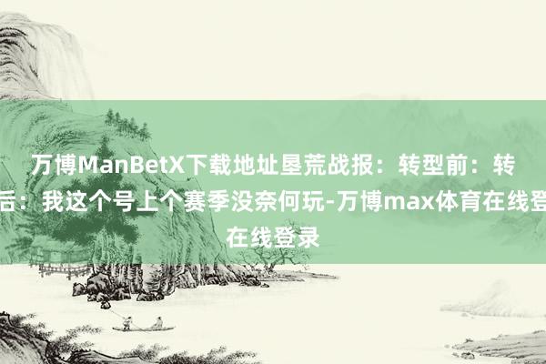 万博ManBetX下载地址垦荒战报：转型前：转型后：我这个号上个赛季没奈何玩-万博max体育在线登录