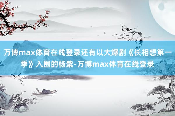 万博max体育在线登录还有以大爆剧《长相想第一季》入围的杨紫-万博max体育在线登录