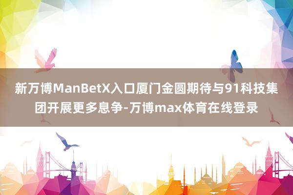 新万博ManBetX入口厦门金圆期待与91科技集团开展更多息争-万博max体育在线登录