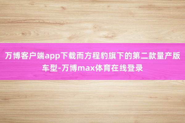 万博客户端app下载而方程豹旗下的第二款量产版车型-万博max体育在线登录