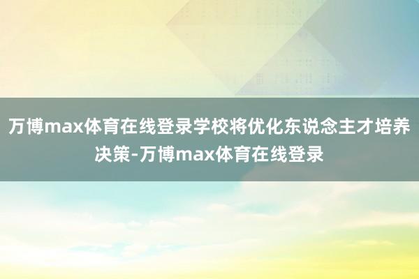 万博max体育在线登录学校将优化东说念主才培养决策-万博max体育在线登录