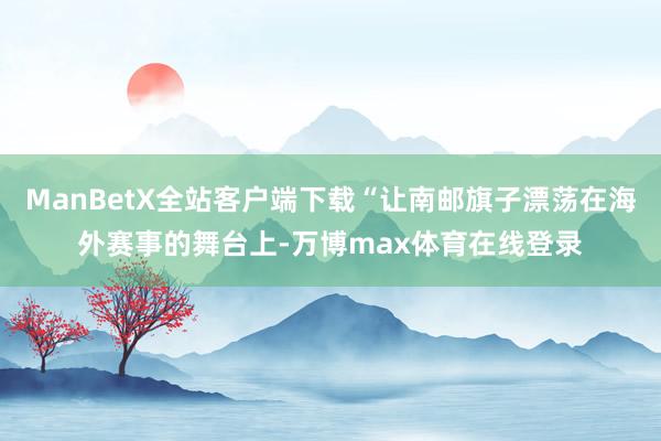 ManBetX全站客户端下载“让南邮旗子漂荡在海外赛事的舞台上-万博max体育在线登录