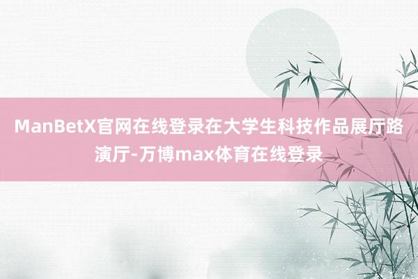 ManBetX官网在线登录在大学生科技作品展厅路演厅-万博max体育在线登录