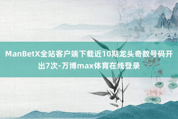 ManBetX全站客户端下载近10期龙头奇数号码开出7次-万博max体育在线登录