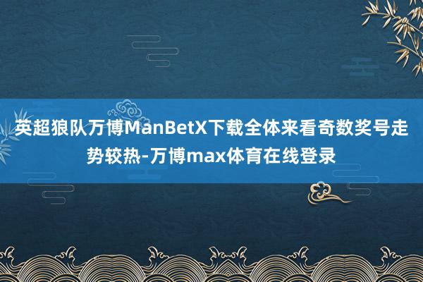 英超狼队万博ManBetX下载全体来看奇数奖号走势较热-万博max体育在线登录