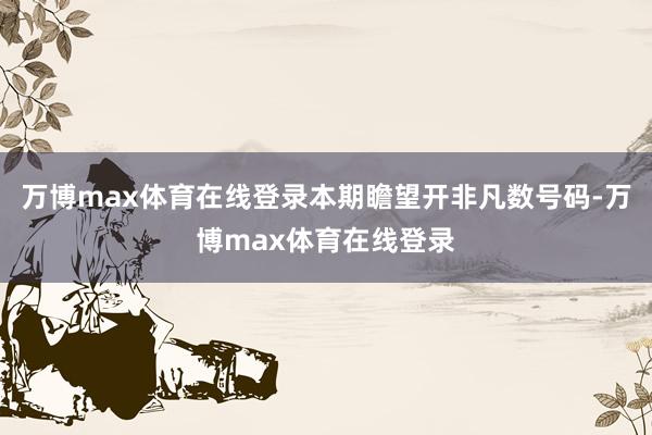 万博max体育在线登录本期瞻望开非凡数号码-万博max体育在线登录