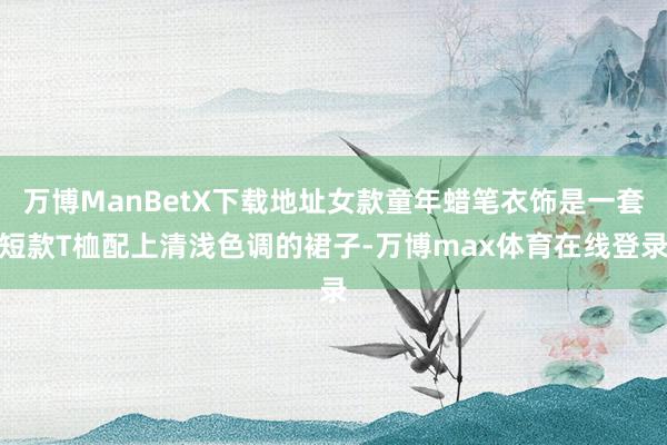 万博ManBetX下载地址女款童年蜡笔衣饰是一套短款T桖配上清浅色调的裙子-万博max体育在线登录