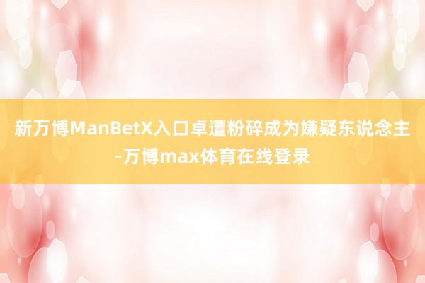 新万博ManBetX入口卓遭粉碎成为嫌疑东说念主-万博max体育在线登录