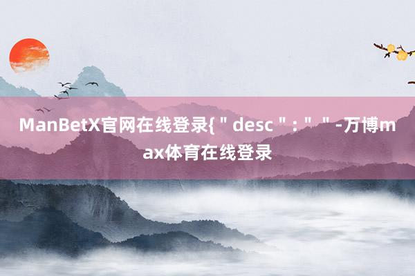 ManBetX官网在线登录{＂desc＂:＂＂-万博max体育在线登录