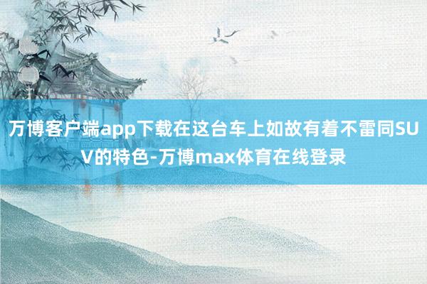 万博客户端app下载在这台车上如故有着不雷同SUV的特色-万博max体育在线登录