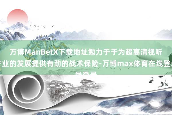 万博ManBetX下载地址勉力于于为超高清视听产业的发展提供有劲的战术保险-万博max体育在线登录