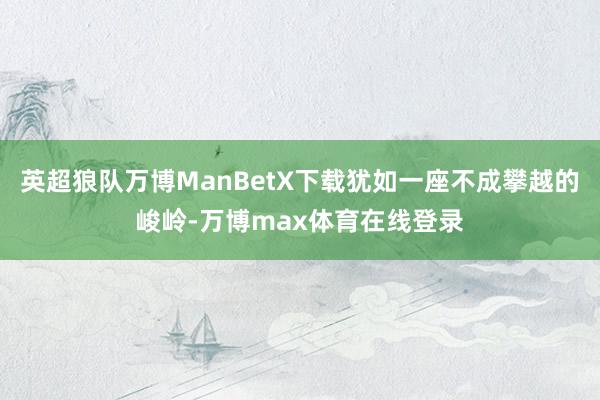 英超狼队万博ManBetX下载犹如一座不成攀越的峻岭-万博max体育在线登录