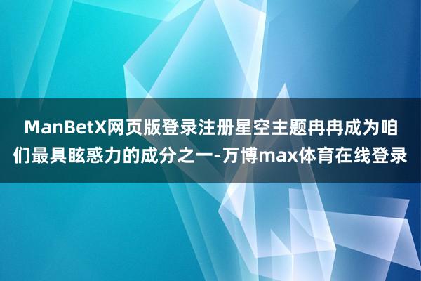 ManBetX网页版登录注册星空主题冉冉成为咱们最具眩惑力的成分之一-万博max体育在线登录