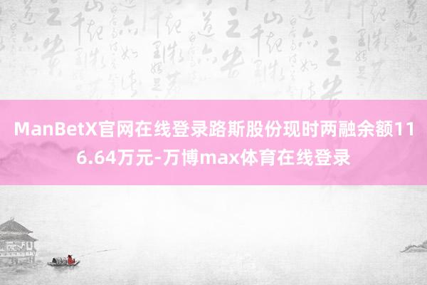 ManBetX官网在线登录路斯股份现时两融余额116.64万元-万博max体育在线登录