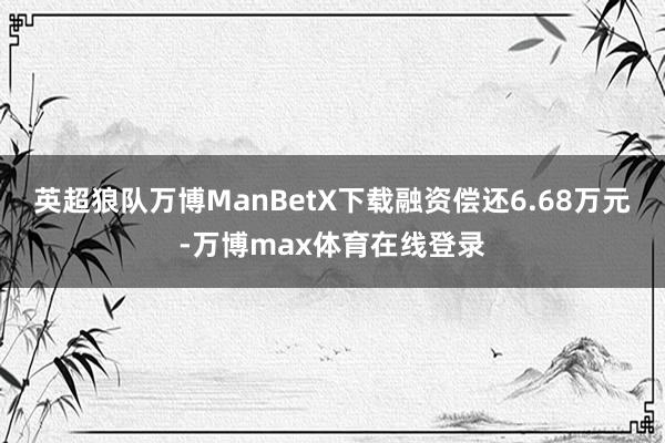 英超狼队万博ManBetX下载融资偿还6.68万元-万博max体育在线登录