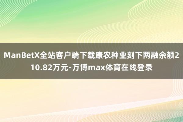 ManBetX全站客户端下载康农种业刻下两融余额210.82万元-万博max体育在线登录