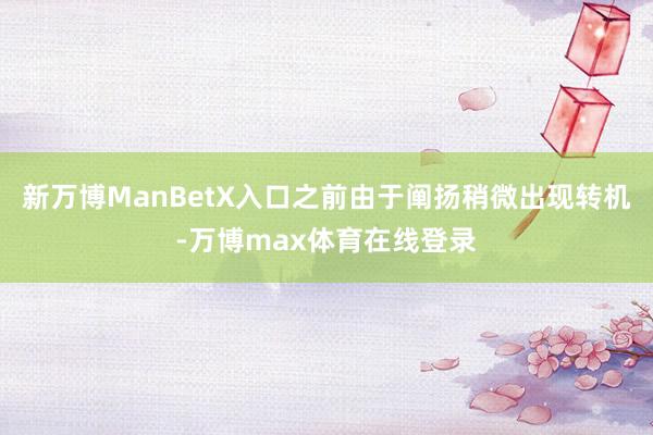 新万博ManBetX入口之前由于阐扬稍微出现转机-万博max体育在线登录