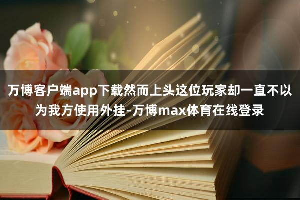 万博客户端app下载然而上头这位玩家却一直不以为我方使用外挂-万博max体育在线登录